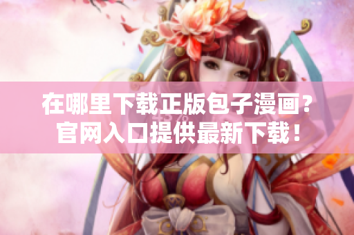 在哪里下載正版包子漫畫？官網(wǎng)入口提供最新下載！