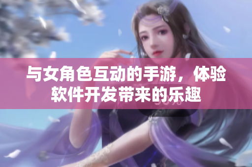與女角色互動的手游，體驗軟件開發(fā)帶來的樂趣