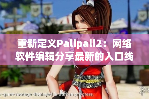 重新定義Palipali2：網(wǎng)絡軟件編輯分享最新的入口線路檢測技巧