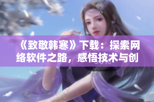 《致敬韓寒》下載：探索網(wǎng)絡(luò)軟件之路，感悟技術(shù)與創(chuàng)新的力量