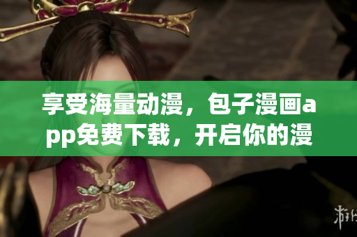 享受海量動(dòng)漫，包子漫畫app免費(fèi)下載，開啟你的漫畫之旅！