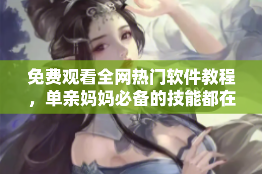 免費觀看全網(wǎng)熱門軟件教程，單親媽媽必備的技能都在這里！