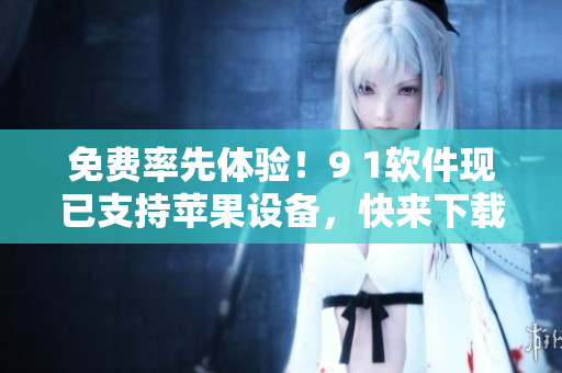 免費率先體驗！9 1軟件現(xiàn)已支持蘋果設備，快來下載體驗吧！