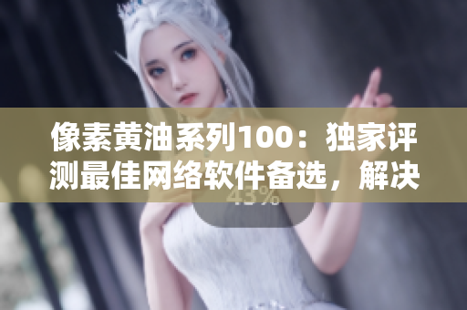 像素黃油系列100：獨(dú)家評測最佳網(wǎng)絡(luò)軟件備選，解決你的選擇困難癥！