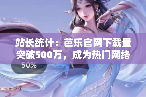站長統(tǒng)計：芭樂官網(wǎng)下載量突破500萬，成為熱門網(wǎng)絡(luò)軟件！
