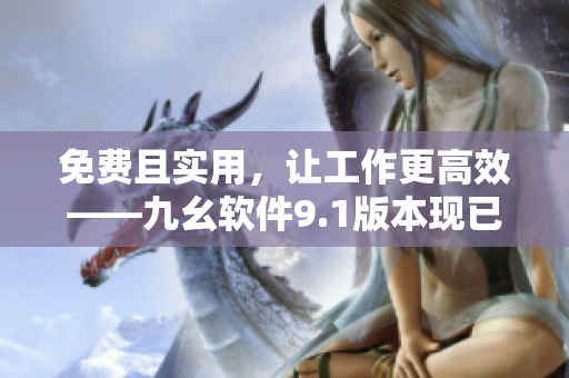 免費(fèi)且實(shí)用，讓工作更高效——九幺軟件9.1版本現(xiàn)已推出！