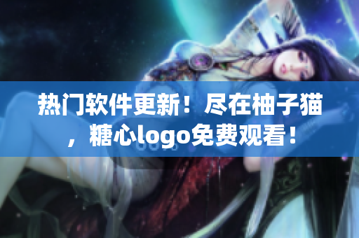 熱門軟件更新！盡在柚子貓，糖心logo免費觀看！