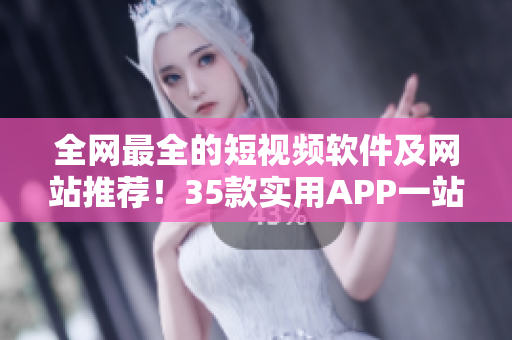 全網(wǎng)最全的短視頻軟件及網(wǎng)站推薦！35款實(shí)用APP一站式獲??！