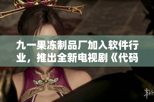 九一果凍制品廠加入軟件行業(yè)，推出全新電視劇《代碼之心》