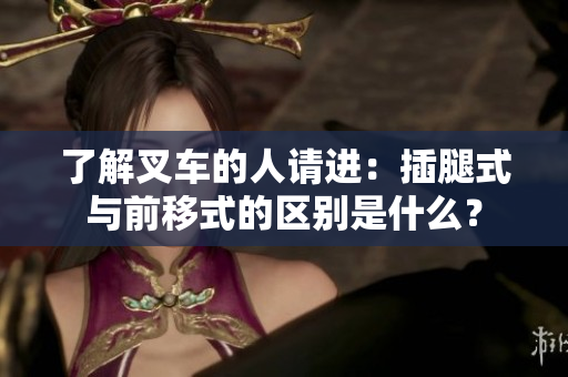 了解叉車(chē)的人請(qǐng)進(jìn)：插腿式與前移式的區(qū)別是什么？