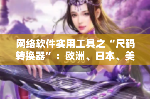 網(wǎng)絡(luò)軟件實(shí)用工具之“尺碼轉(zhuǎn)換器”：歐洲、日本、美國(guó)尺碼全搞定！
