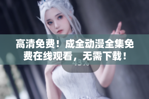 高清免費！成全動漫全集免費在線觀看，無需下載！