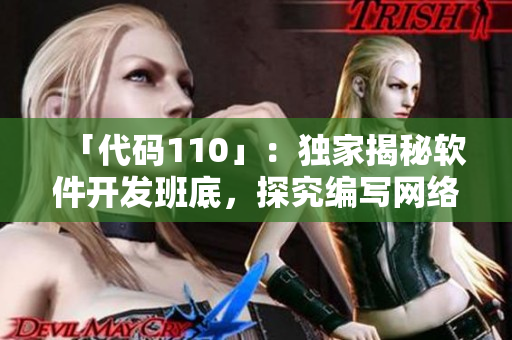 「代碼110」：獨(dú)家揭秘軟件開(kāi)發(fā)班底，探究編寫(xiě)網(wǎng)絡(luò)軟件的奮斗史！