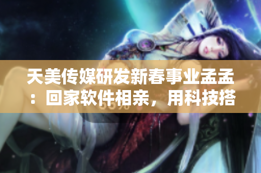 天美傳媒研發(fā)新春事業(yè)孟孟：回家軟件相親，用科技搭建愛情橋梁
