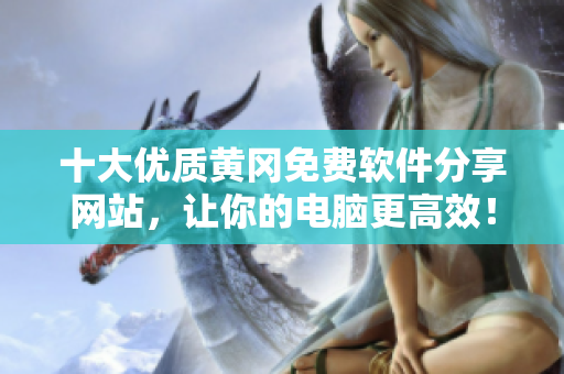 十大優(yōu)質(zhì)黃岡免費(fèi)軟件分享網(wǎng)站，讓你的電腦更高效！