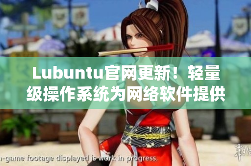Lubuntu官網(wǎng)更新！輕量級(jí)操作系統(tǒng)為網(wǎng)絡(luò)軟件提供完美支持