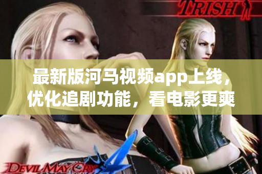 最新版河馬視頻app上線，優(yōu)化追劇功能，看電影更爽快