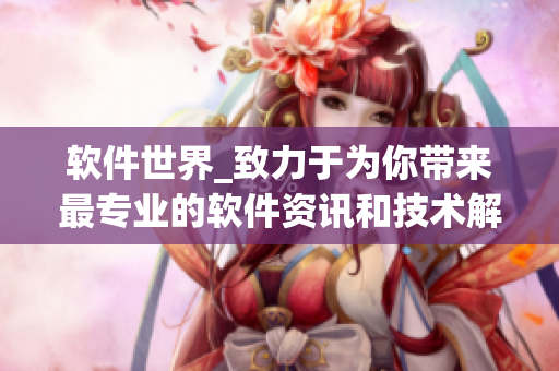 軟件世界_致力于為你帶來(lái)最專(zhuān)業(yè)的軟件資訊和技術(shù)解析