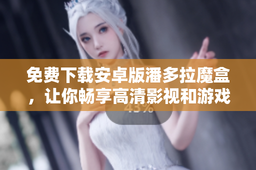 免費(fèi)下載安卓版潘多拉魔盒，讓你暢享高清影視和游戲-軟件相關(guān)
