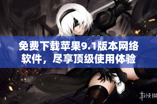 免費(fèi)下載蘋果9.1版本網(wǎng)絡(luò)軟件，盡享頂級(jí)使用體驗(yàn)