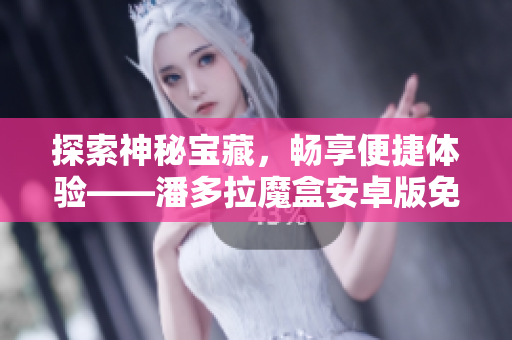 探索神秘寶藏，暢享便捷體驗——潘多拉魔盒安卓版免費下載