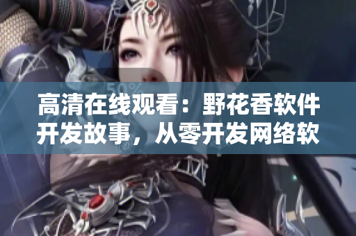 高清在線觀看：野花香軟件開發(fā)故事，從零開發(fā)網(wǎng)絡(luò)軟件的全過程
