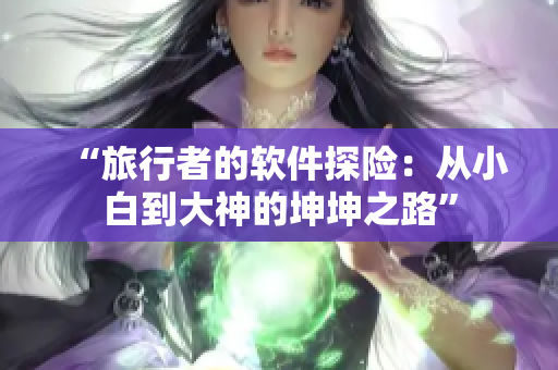 “旅行者的軟件探險(xiǎn)：從小白到大神的坤坤之路”