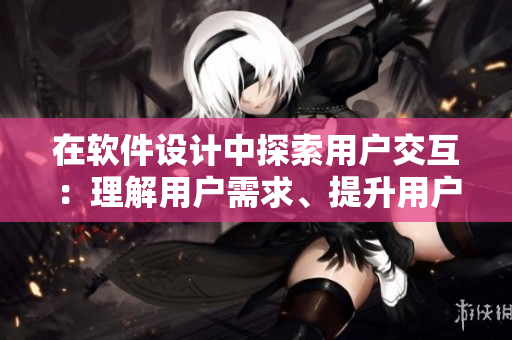 在軟件設(shè)計(jì)中探索用戶交互：理解用戶需求、提升用戶體驗(yàn)的重要性