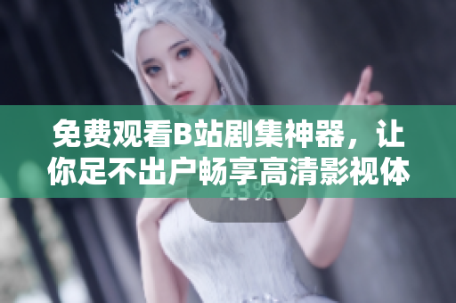 免費觀看B站劇集神器，讓你足不出戶暢享高清影視體驗
