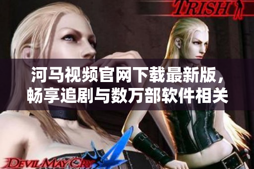 河馬視頻官網(wǎng)下載最新版，暢享追劇與數(shù)萬部軟件相關(guān)影視資源