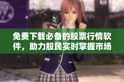 免費(fèi)下載必備的股票行情軟件，助力股民實(shí)時(shí)掌握市場(chǎng)動(dòng)態(tài)！