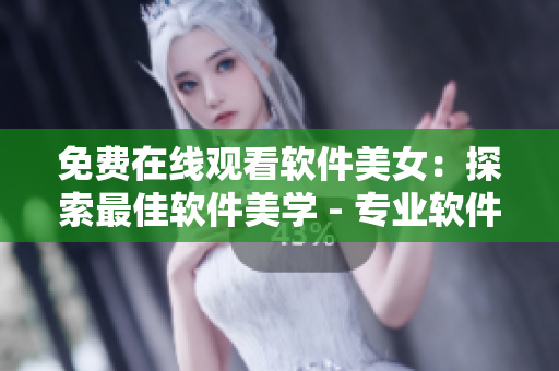 免費(fèi)在線觀看軟件美女：探索最佳軟件美學(xué) - 專業(yè)軟件編輯推薦