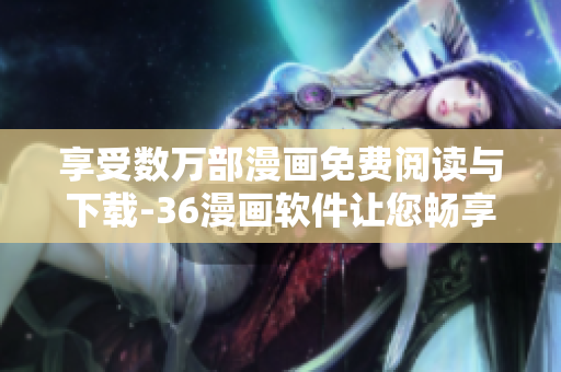 享受數(shù)萬(wàn)部漫畫免費(fèi)閱讀與下載-36漫畫軟件讓您暢享動(dòng)漫天地