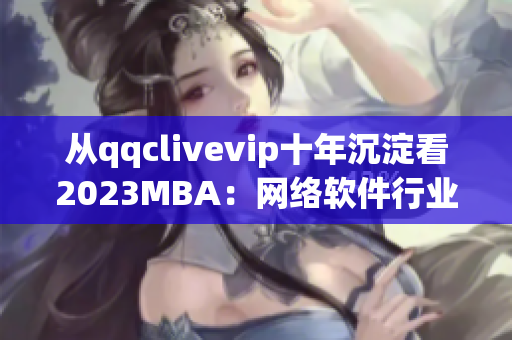 從qqclivevip十年沉淀看2023MBA：網(wǎng)絡(luò)軟件行業(yè)的未來(lái)趨勢(shì)？