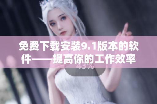 免費下載安裝9.1版本的軟件——提高你的工作效率