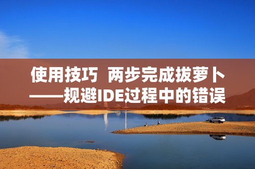 使用技巧  兩步完成拔蘿卜——規(guī)避IDE過程中的錯誤問題