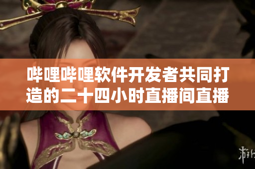 嗶哩嗶哩軟件開發(fā)者共同打造的二十四小時直播間直播體驗(yàn)