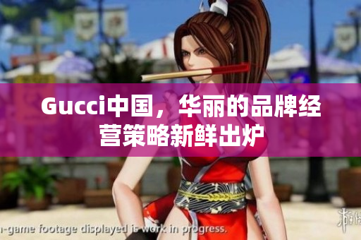 Gucci中國(guó)，華麗的品牌經(jīng)營(yíng)策略新鮮出爐