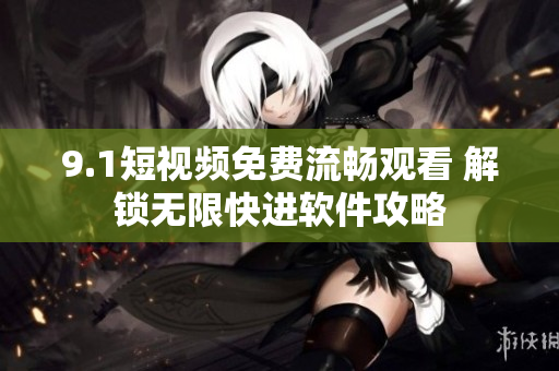 9.1短視頻免費(fèi)流暢觀看 解鎖無限快進(jìn)軟件攻略