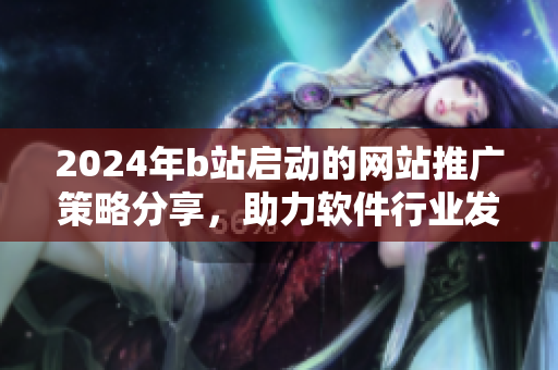 2024年b站啟動(dòng)的網(wǎng)站推廣策略分享，助力軟件行業(yè)發(fā)展。
