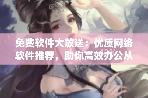 免費(fèi)軟件大放送：優(yōu)質(zhì)網(wǎng)絡(luò)軟件推薦，助你高效辦公從此so easy！