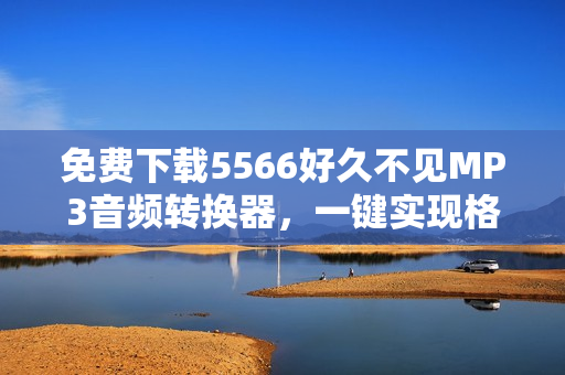 免費下載5566好久不見MP3音頻轉換器，一鍵實現(xiàn)格式轉換！