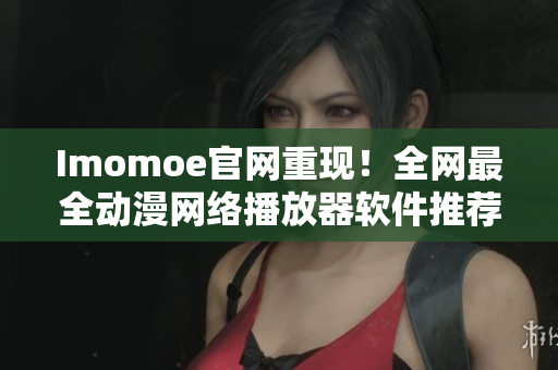 Imomoe官網(wǎng)重現(xiàn)！全網(wǎng)最全動漫網(wǎng)絡(luò)播放器軟件推薦！