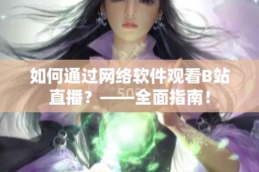 如何通過網(wǎng)絡(luò)軟件觀看B站直播？——全面指南！