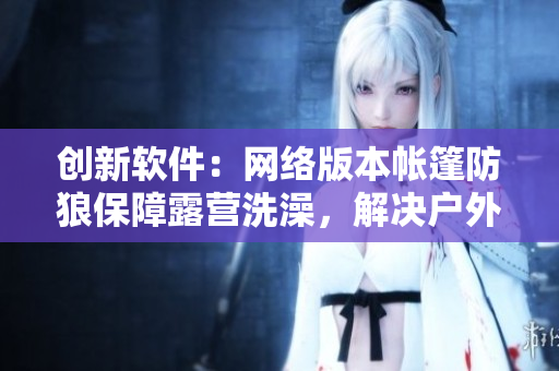 創(chuàng)新軟件：網(wǎng)絡(luò)版本帳篷防狼保障露營洗澡，解決戶外隱私問題