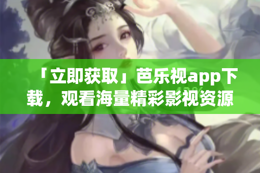 「立即獲取」芭樂視app下載，觀看海量精彩影視資源
