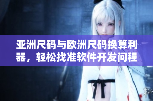 亞洲尺碼與歐洲尺碼換算利器，輕松找準(zhǔn)軟件開(kāi)發(fā)問(wèn)程中的尺碼對(duì)照