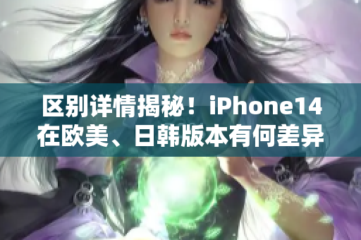 區(qū)別詳情揭秘！iPhone14在歐美、日韓版本有何差異？