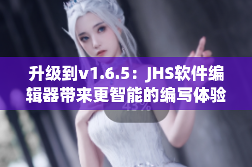 升級(jí)到v1.6.5：JHS軟件編輯器帶來更智能的編寫體驗(yàn)