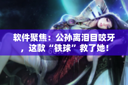 軟件聚焦：公孫離淚目咬牙，這款“鐵球”救了她！